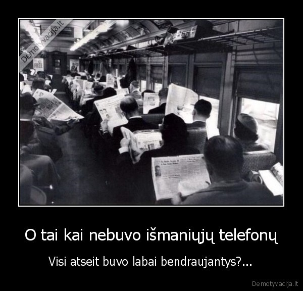 O tai kai nebuvo išmaniųjų telefonų - Visi atseit buvo labai bendraujantys?.... 