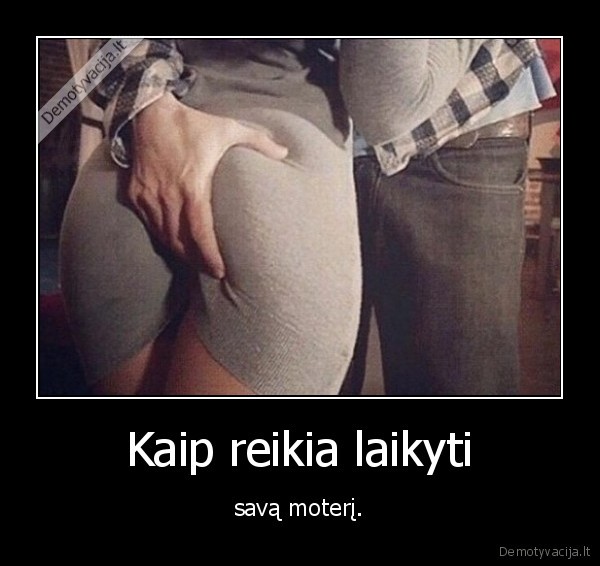 Kaip reikia laikyti - savą moterį.. 