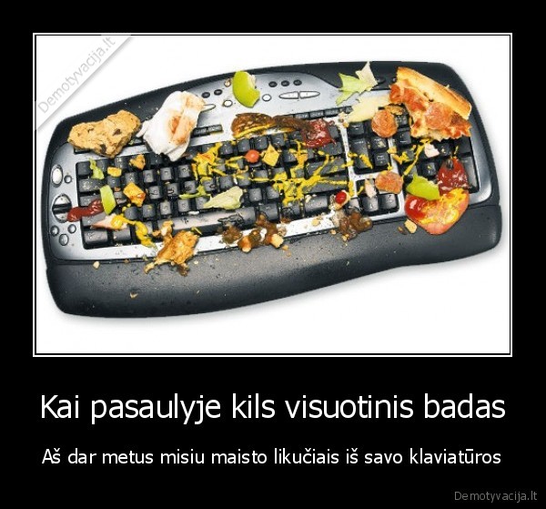 Kai pasaulyje kils visuotinis badas - Aš dar metus misiu maisto likučiais iš savo klaviatūros. 