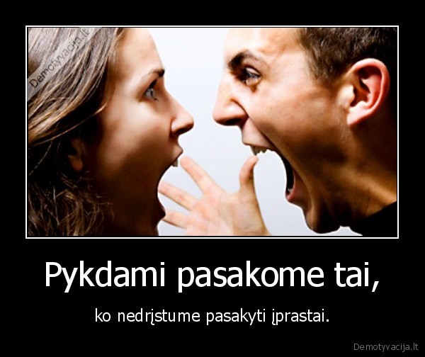 Pykdami pasakome tai, - ko nedrįstume pasakyti įprastai.. 