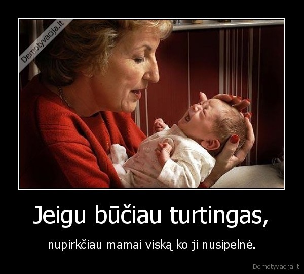 Jeigu būčiau turtingas, - nupirkčiau mamai viską ko ji nusipelnė.. 