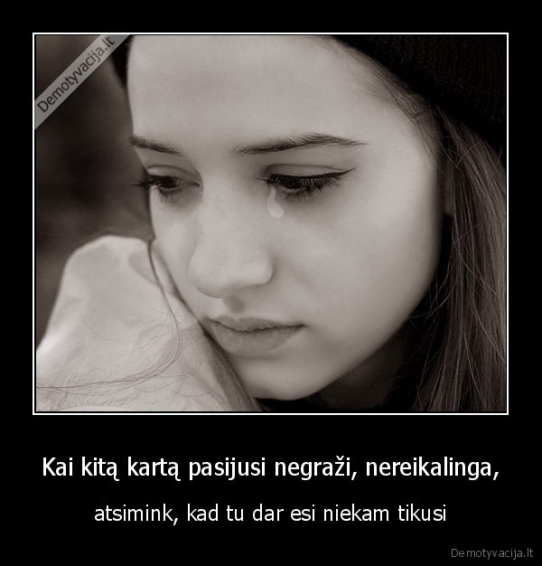 Kai kitą kartą pasijusi negraži, nereikalinga, - atsimink, kad tu dar esi niekam tikusi. 