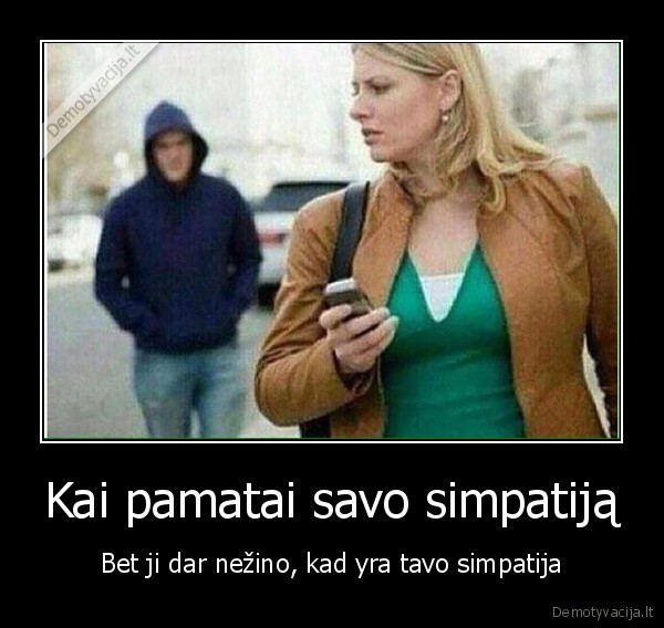 Kai pamatai savo simpatiją - Bet ji dar nežino, kad yra tavo simpatija. 