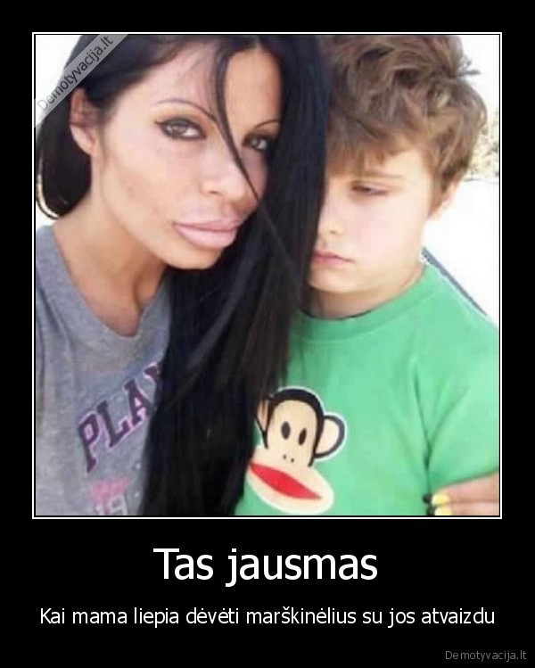 Tas jausmas - Kai mama liepia dėvėti marškinėlius su jos atvaizdu. 