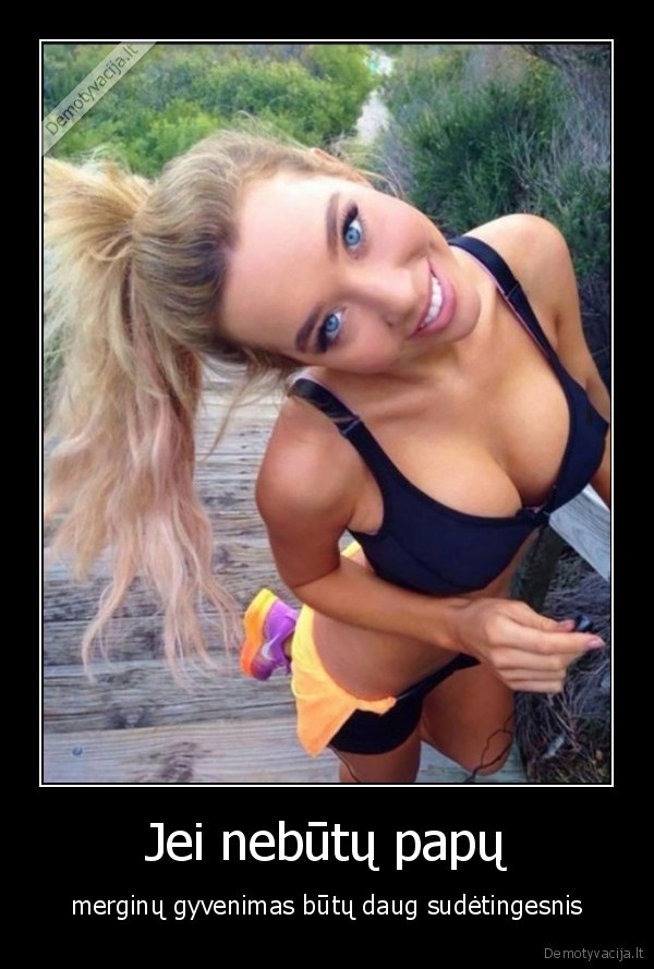 Jei nebūtų papų - merginų gyvenimas būtų daug sudėtingesnis. 