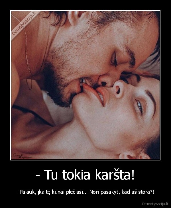 - Tu tokia karšta! - - Palauk, įkaitę kūnai plečiasi... Nori pasakyt, kad aš stora?!. 