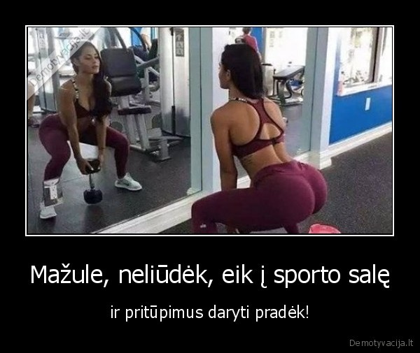 Mažule, neliūdėk, eik į sporto salę - ir pritūpimus daryti pradėk!. 