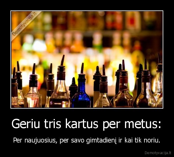 Geriu tris kartus per metus: - Per naujuosius, per savo gimtadienį ir kai tik noriu.. 