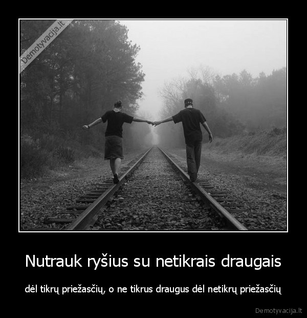 Nutrauk ryšius su netikrais draugais - dėl tikrų priežasčių, o ne tikrus draugus dėl netikrų priežasčių. 