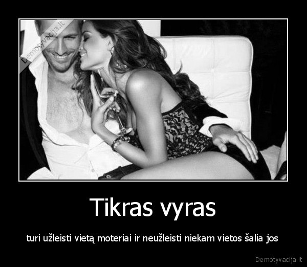 Tikras vyras - turi užleisti vietą moteriai ir neužleisti niekam vietos šalia jos. 