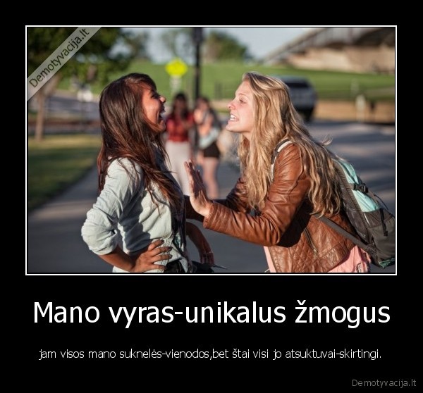 Mano vyras-unikalus žmogus - jam visos mano suknelės-vienodos,bet štai visi jo atsuktuvai-skirtingi.. 