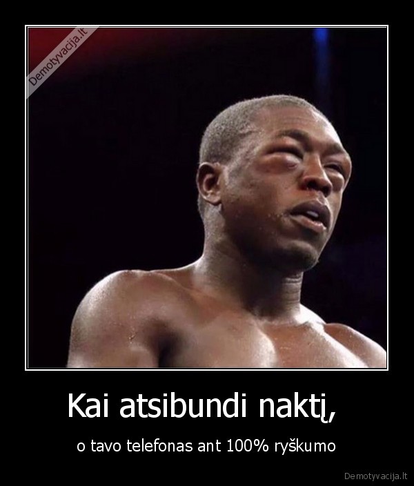 Kai atsibundi naktį,  - o tavo telefonas ant 100% ryškumo. 
