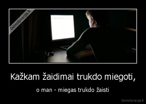 Kažkam žaidimai trukdo miegoti, - o man - miegas trukdo žaisti. 