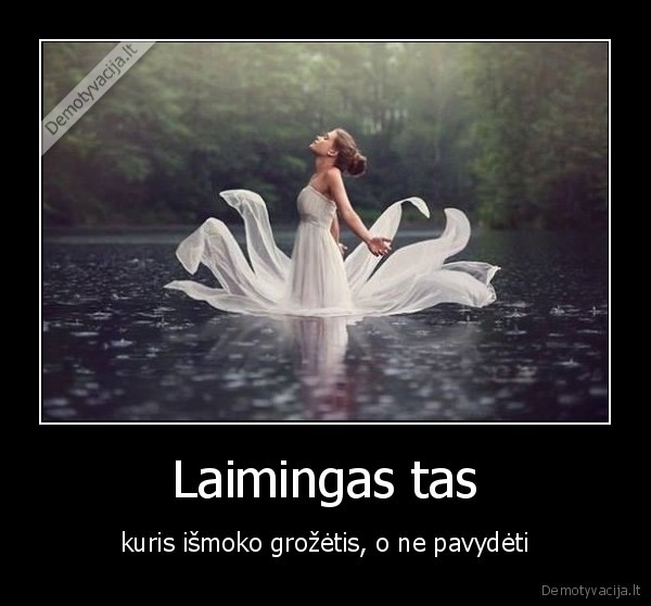 Laimingas tas - kuris išmoko grožėtis, o ne pavydėti. 