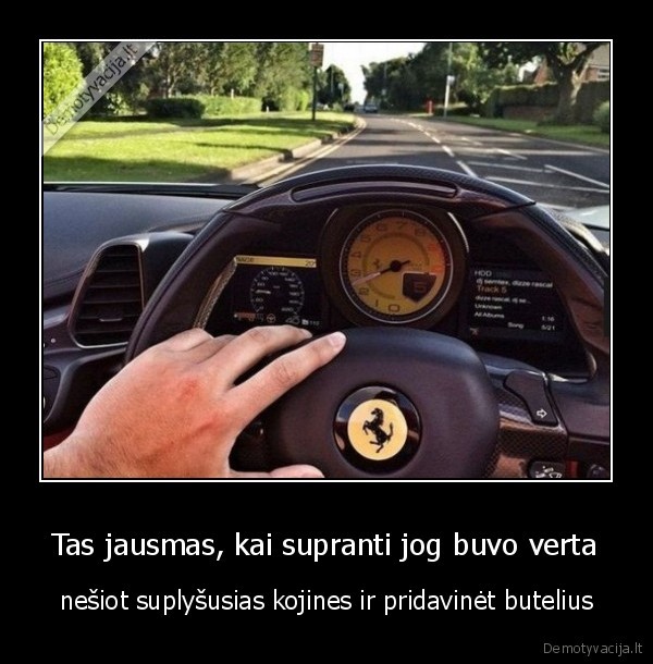 Tas jausmas, kai supranti jog buvo verta - nešiot suplyšusias kojines ir pridavinėt butelius. 