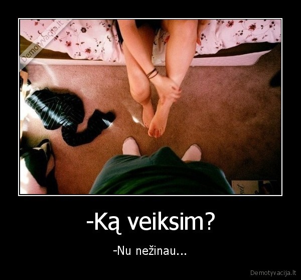 -Ką veiksim? - -Nu nežinau.... 