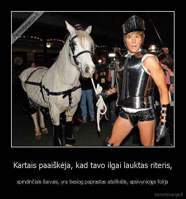 Kartais paaiškėja, kad tavo ilgai lauktas riteris, - spindinčiais šarvais, yra tiesiog paprastas atsilikėlis, apsivyniojęs folija. 