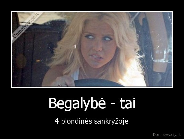 Begalybė - tai - 4 blondinės sankryžoje. 