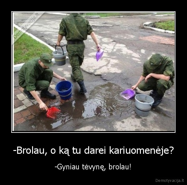 -Brolau, o ką tu darei kariuomenėje? - -Gyniau tėvynę, brolau!. 