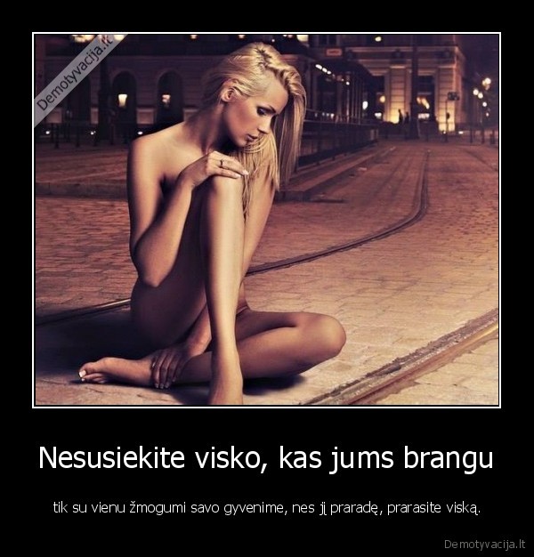 Nesusiekite visko, kas jums brangu -  tik su vienu žmogumi savo gyvenime, nes jį praradę, prarasite viską.. 