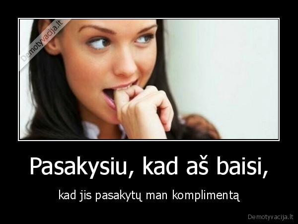 Pasakysiu, kad aš baisi, - kad jis pasakytų man komplimentą. 