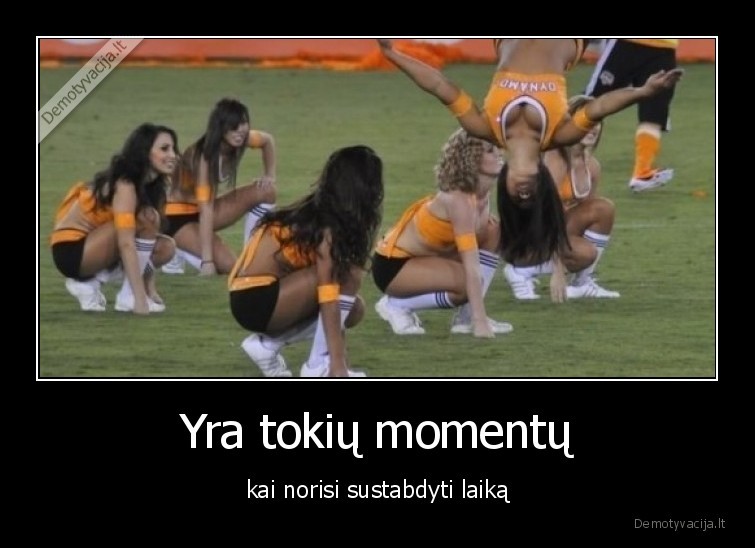 Yra tokių momentų - kai norisi sustabdyti laiką. 