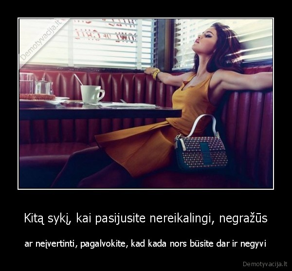 Kitą sykį, kai pasijusite nereikalingi, negražūs - ar neįvertinti, pagalvokite, kad kada nors būsite dar ir negyvi. 