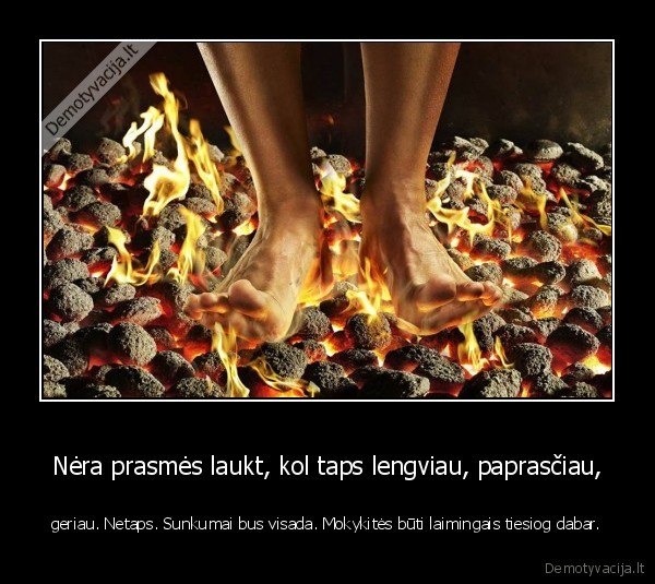 Nėra prasmės laukt, kol taps lengviau, paprasčiau, - geriau. Netaps. Sunkumai bus visada. Mokykitės būti laimingais tiesiog dabar.. 