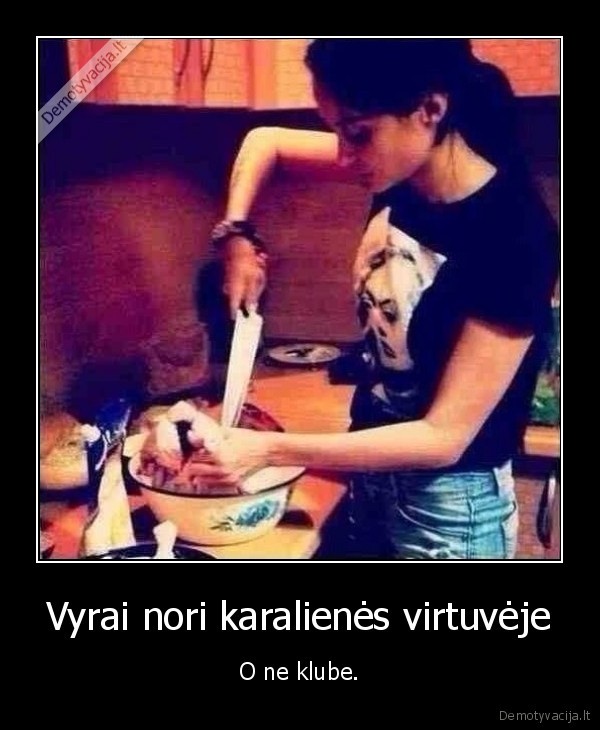 Vyrai nori karalienės virtuvėje - O ne klube.. 