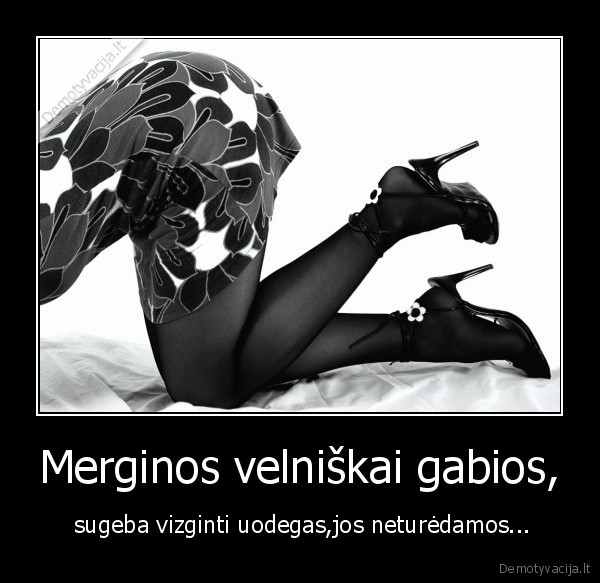 Merginos velniškai gabios, -  sugeba vizginti uodegas,jos neturėdamos.... 