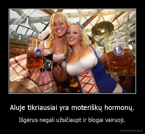 Aluje tikriausiai yra moteriškų hormonų. - Išgėrus negali užsičiaupt ir blogai vairuoji.. 