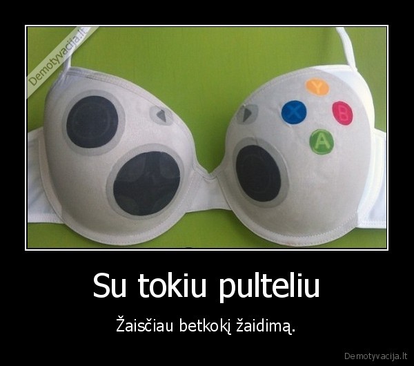 Su tokiu pulteliu - Žaisčiau betkokį žaidimą.. 