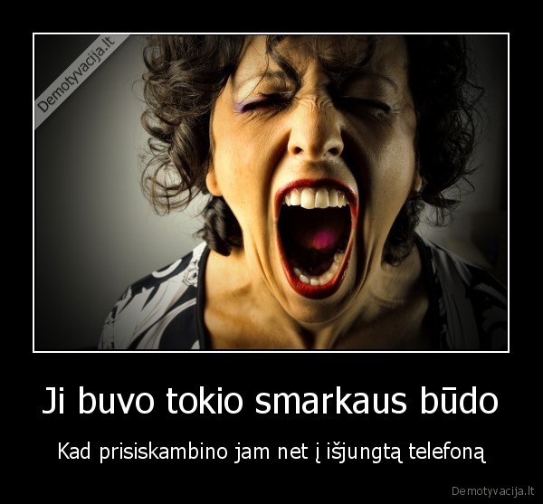 Ji buvo tokio smarkaus būdo - Kad prisiskambino jam net į išjungtą telefoną. 