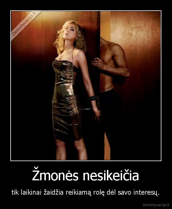 Žmonės nesikeičia - tik laikinai žaidžia reikiamą rolę dėl savo interesų.. 