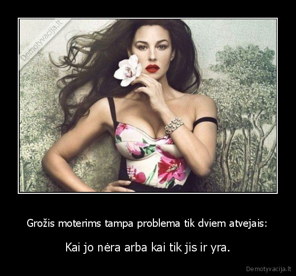 Grožis moterims tampa problema tik dviem atvejais: - Kai jo nėra arba kai tik jis ir yra.. 