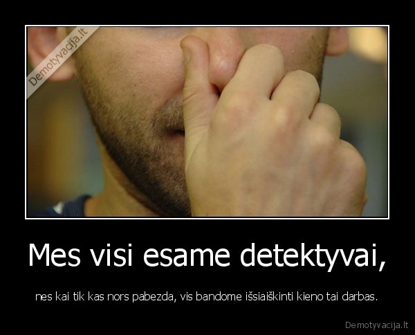 Mes visi esame detektyvai, - nes kai tik kas nors pabezda, vis bandome išsiaiškinti kieno tai darbas.. 