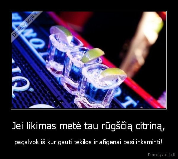 Jei likimas metė tau rūgščią citriną, - pagalvok iš kur gauti tekilos ir afigenai pasilinksminti!. 