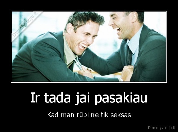 Ir tada jai pasakiau - Kad man rūpi ne tik seksas. 