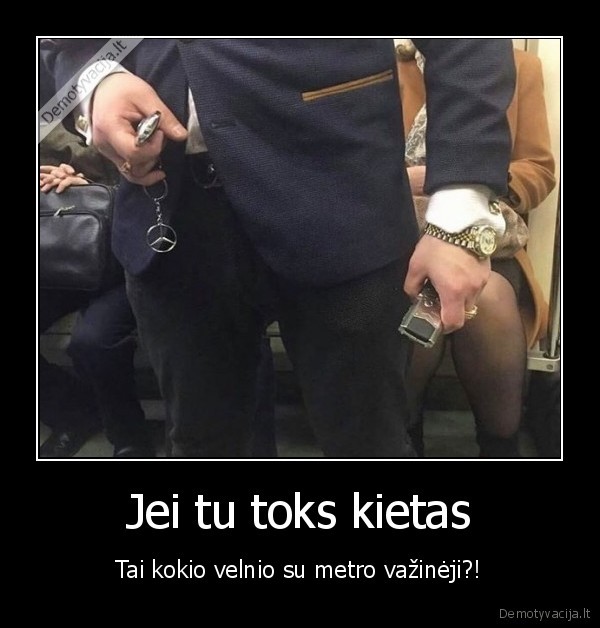 Jei tu toks kietas - Tai kokio velnio su metro važinėji?!. 