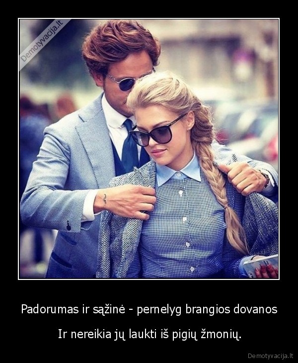 Padorumas ir sąžinė - pernelyg brangios dovanos -  Ir nereikia jų laukti iš pigių žmonių.. 
