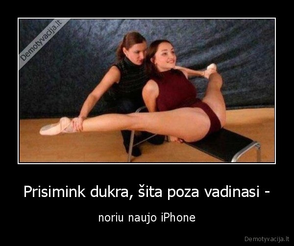 Prisimink dukra, šita poza vadinasi - - noriu naujo iPhone. 