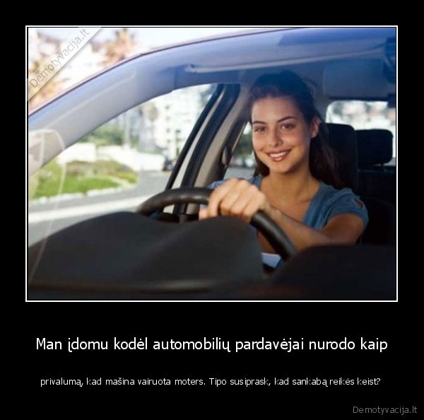 Man įdomu kodėl automobilių pardavėjai nurodo kaip - privalumą, kad mašina vairuota moters. Tipo susiprask, kad sankabą reikės keist?. 