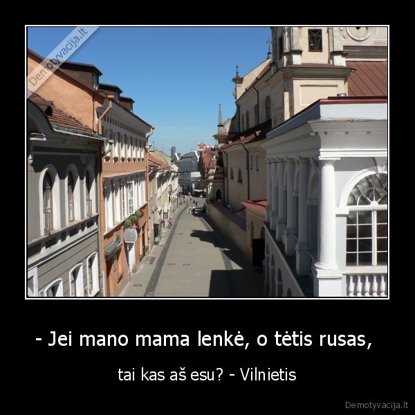 - Jei mano mama lenkė, o tėtis rusas,  - tai kas aš esu? - Vilnietis. 