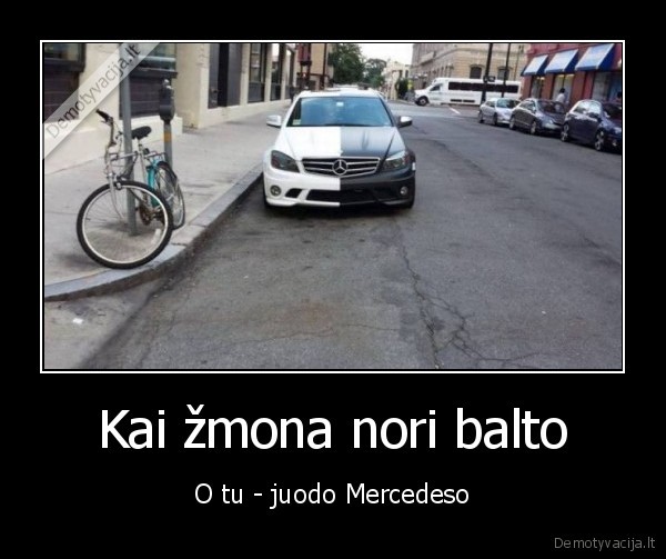 Kai žmona nori balto - O tu - juodo Mercedeso. 