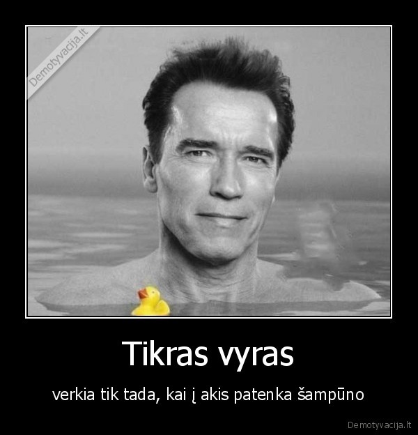 Tikras vyras - verkia tik tada, kai į akis patenka šampūno. 