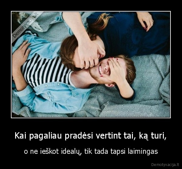 Kai pagaliau pradėsi vertint tai, ką turi, - o ne ieškot idealų, tik tada tapsi laimingas. 