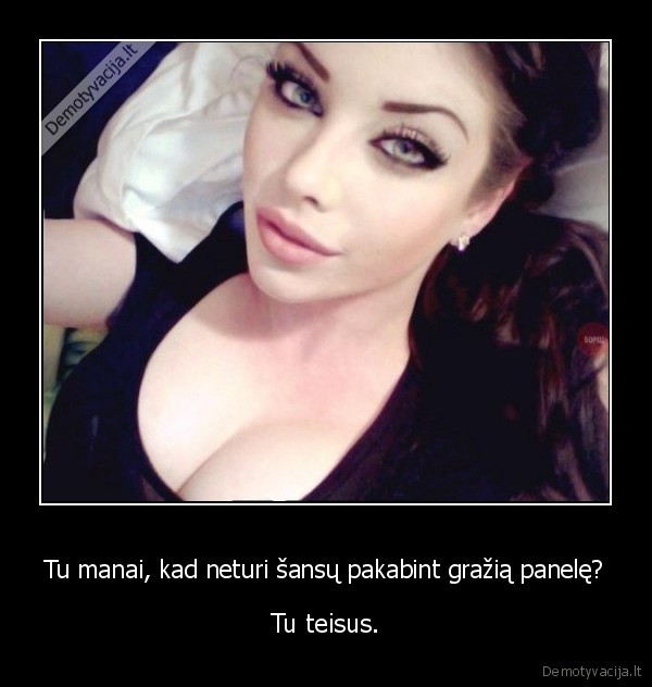 Tu manai, kad neturi šansų pakabint gražią panelę? - Tu teisus.. 