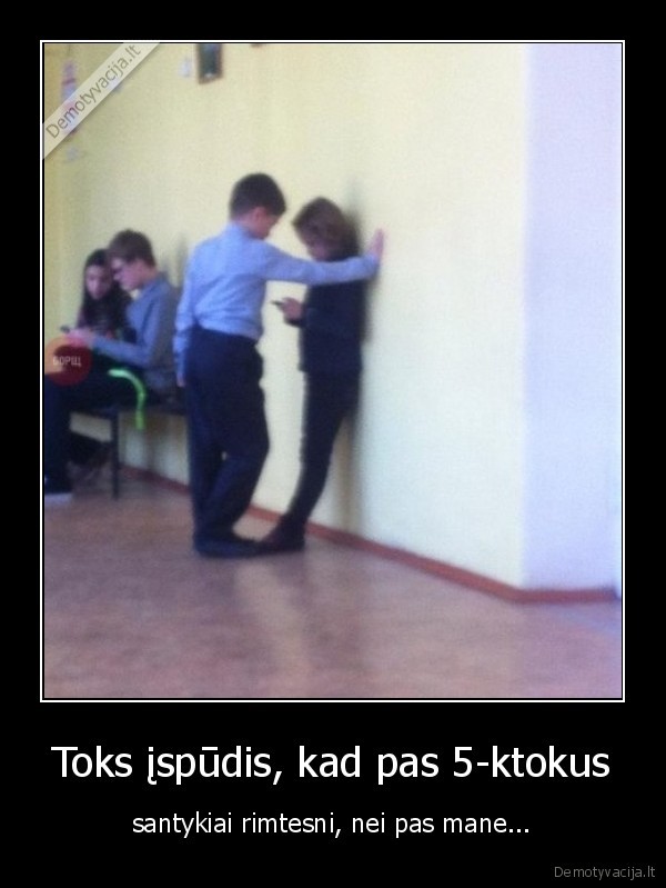 Toks įspūdis, kad pas 5-ktokus - santykiai rimtesni, nei pas mane.... 
