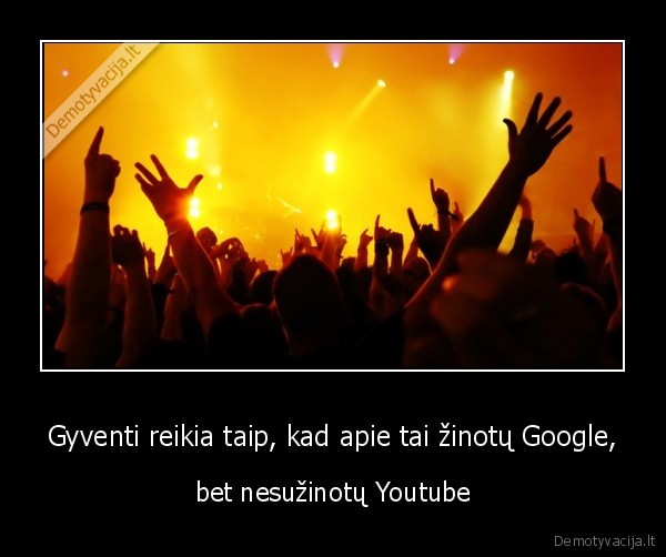 Gyventi reikia taip, kad apie tai žinotų Google, - bet nesužinotų Youtube. 