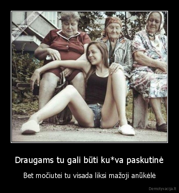 Draugams tu gali būti ku*va paskutinė - Bet močiutei tu visada liksi mažoji anūkėlė. 